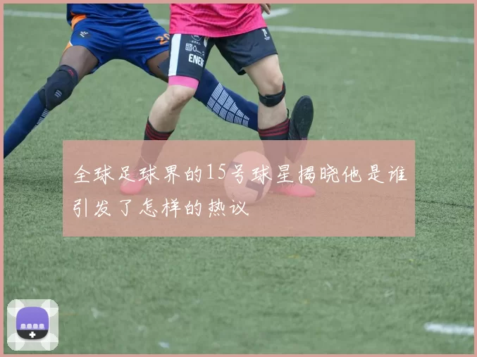 全球足球界的15号球星揭晓他是谁引发了怎样的热议