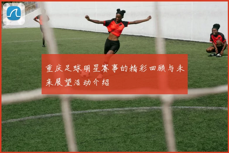 重庆足球明星赛事的精彩回顾与未来展望活动介绍