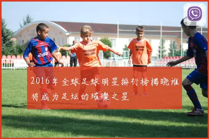 2016年全球足球明星排行榜揭晓谁将成为足坛的璀璨之星