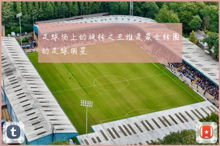 足球场上的旋转之王谁是最会转圈的足球明星