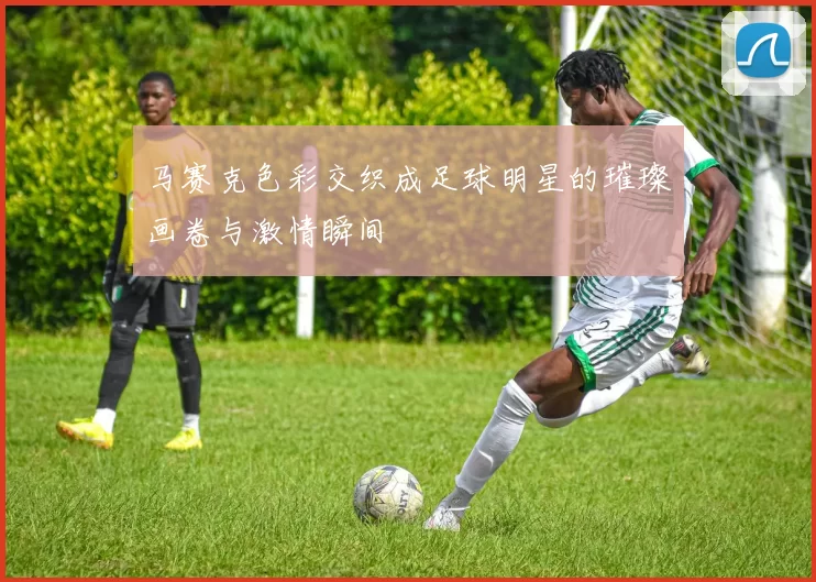 马赛克色彩交织成足球明星的璀璨画卷与激情瞬间