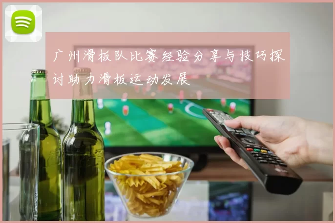 广州滑板队比赛经验分享与技巧探讨助力滑板运动发展