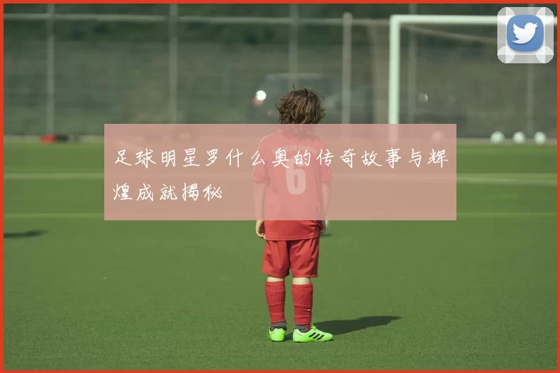 足球明星罗什么奥的传奇故事与辉煌成就揭秘