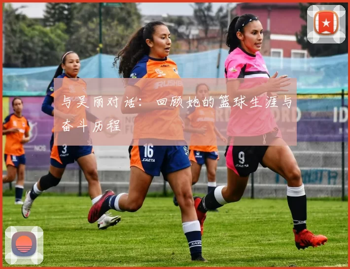 与吴丽对话：回顾她的篮球生涯与奋斗历程