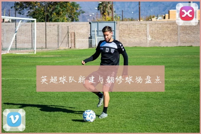 英超球队新建与翻修球场盘点