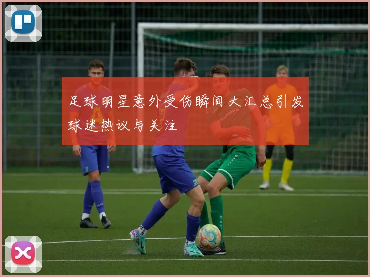 足球明星意外受伤瞬间大汇总引发球迷热议与关注