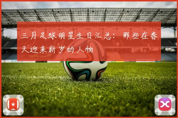 三月足球明星生日汇总：那些在春天迎来新岁的人物