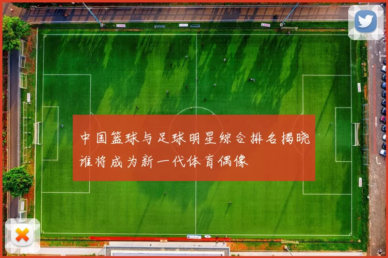 中国篮球与足球明星综合排名揭晓谁将成为新一代体育偶像