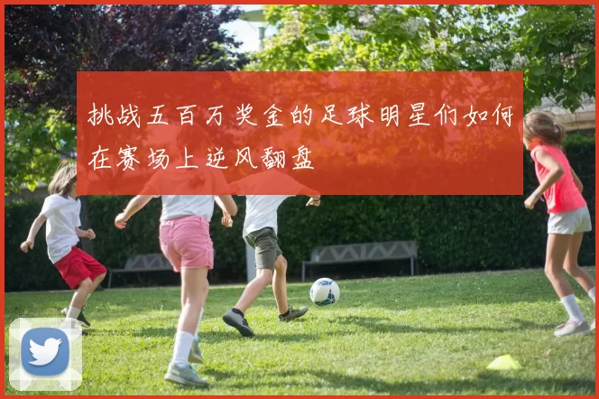 挑战五百万奖金的足球明星们如何在赛场上逆风翻盘