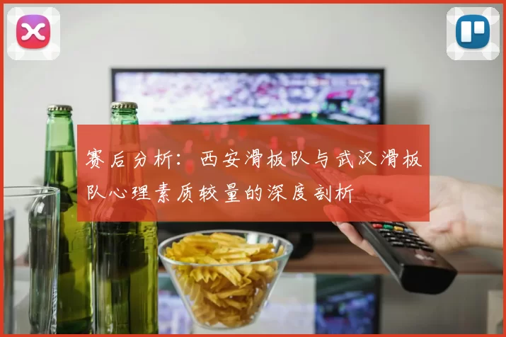 赛后分析：西安滑板队与武汉滑板队心理素质较量的深度剖析