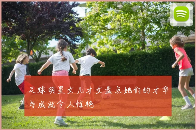 足球明星女儿才女盘点她们的才华与成就令人惊艳