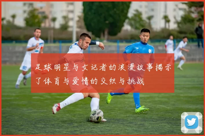 足球明星与女记者的浪漫故事揭示了体育与爱情的交织与挑战