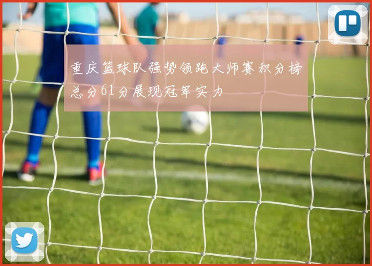 重庆篮球队强势领跑大师赛积分榜总分61分展现冠军实力