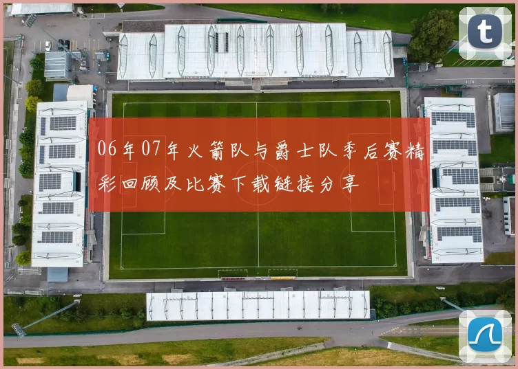 06年07年火箭队与爵士队季后赛精彩回顾及比赛下载链接分享