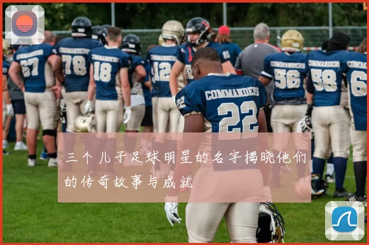 三个儿子足球明星的名字揭晓他们的传奇故事与成就