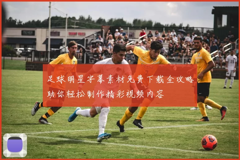 足球明星字幕素材免费下载全攻略助你轻松制作精彩视频内容