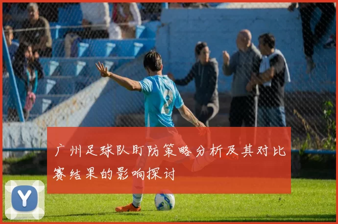 广州足球队盯防策略分析及其对比赛结果的影响探讨