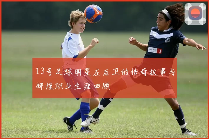13号足球明星左后卫的传奇故事与辉煌职业生涯回顾