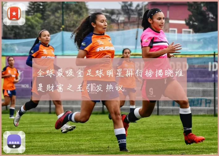 全球最吸金足球明星排行榜揭晓谁是财富之王引发热议