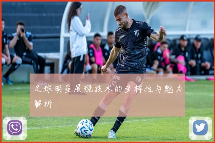 足球明星展现技术的多样性与魅力解析