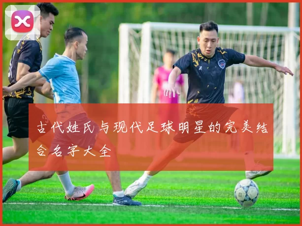 古代姓氏与现代足球明星的完美结合名字大全