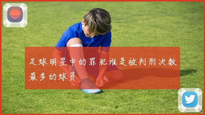 足球明星中的罪犯谁是被判刑次数最多的球员