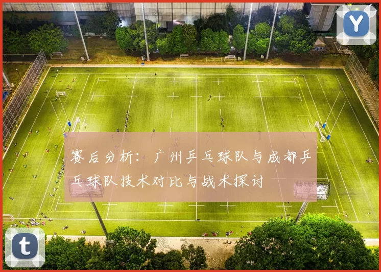 赛后分析：广州乒乓球队与成都乒乓球队技术对比与战术探讨