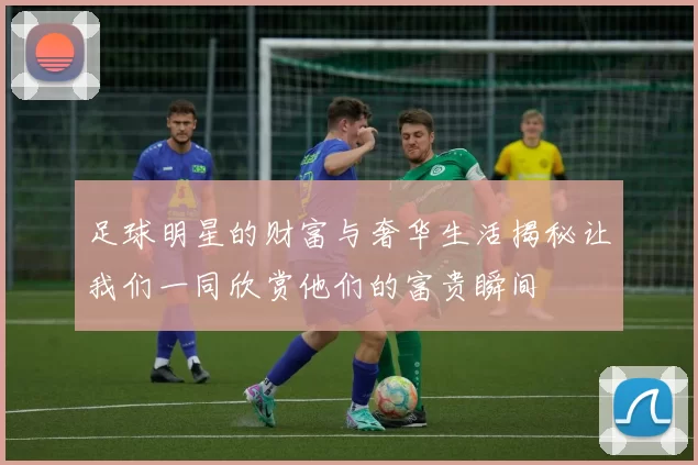 足球明星的财富与奢华生活揭秘让我们一同欣赏他们的富贵瞬间