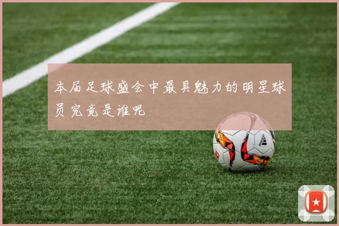 本届足球盛会中最具魅力的明星球员究竟是谁呢