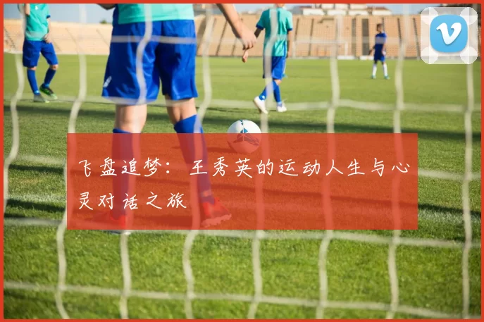 飞盘追梦：王秀英的运动人生与心灵对话之旅