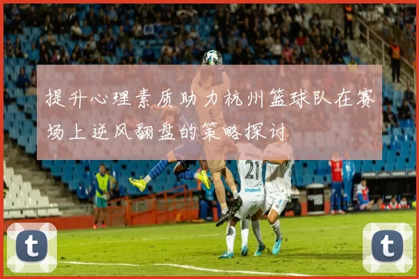提升心理素质助力杭州篮球队在赛场上逆风翻盘的策略探讨