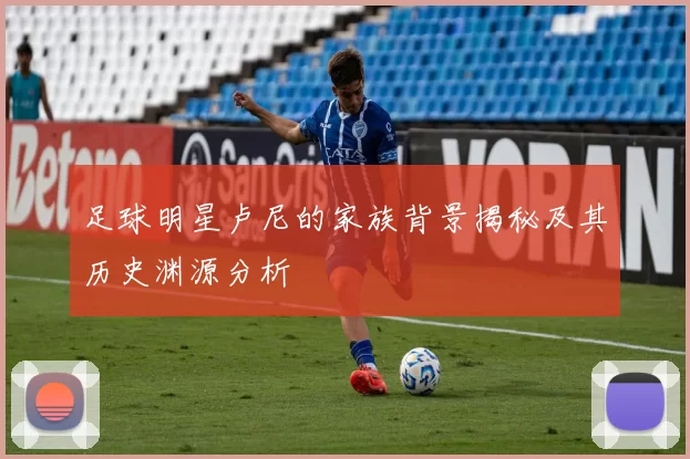 足球明星卢尼的家族背景揭秘及其历史渊源分析