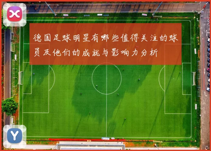 德国足球明星有哪些值得关注的球员及他们的成就与影响力分析