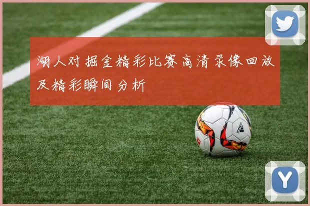 湖人对掘金精彩比赛高清录像回放及精彩瞬间分析
