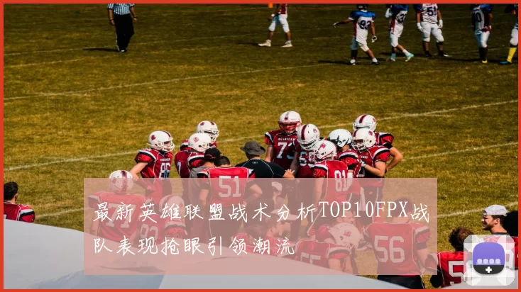 最新英雄联盟战术分析TOP10FPX战队表现抢眼引领潮流