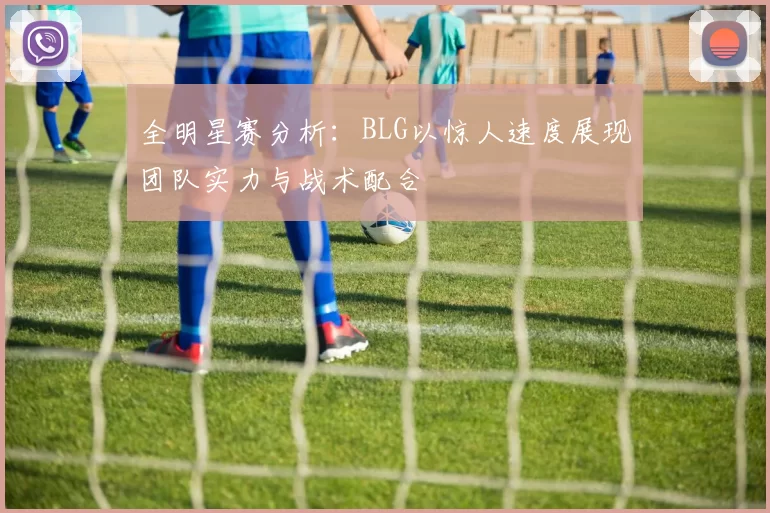 全明星赛分析：BLG以惊人速度展现团队实力与战术配合
