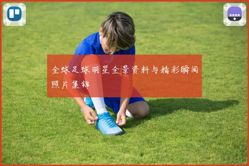 全球足球明星全景资料与精彩瞬间照片集锦