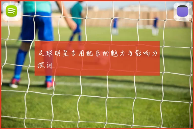 足球明星专用配乐的魅力与影响力探讨