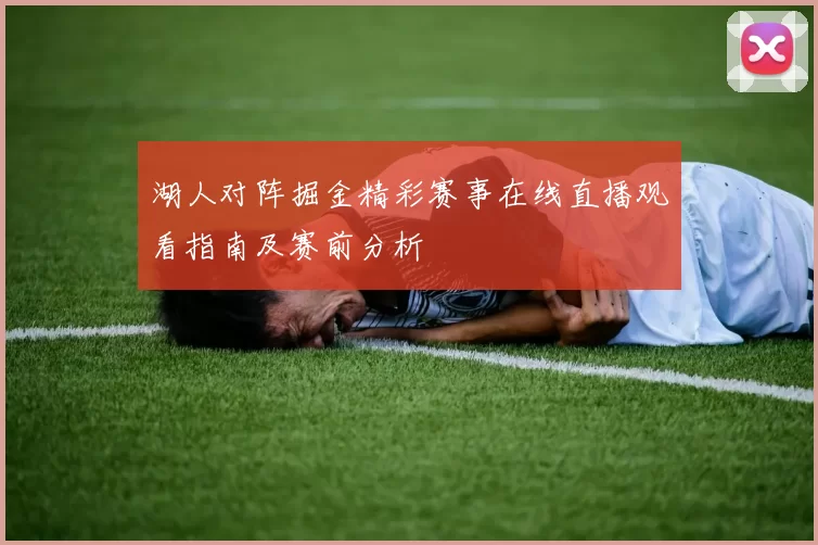湖人对阵掘金精彩赛事在线直播观看指南及赛前分析