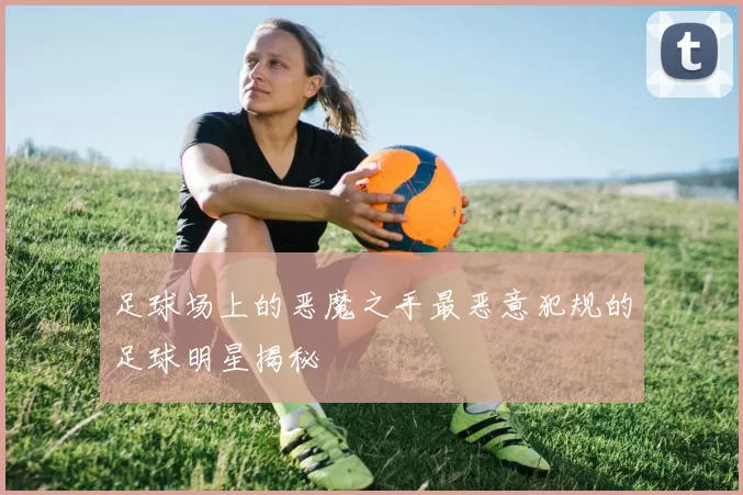 足球场上的恶魔之手最恶意犯规的足球明星揭秘