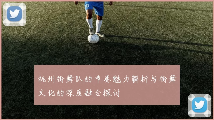 杭州街舞队的节奏魅力解析与街舞文化的深度融合探讨