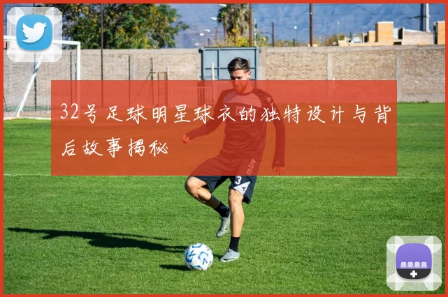 32号足球明星球衣的独特设计与背后故事揭秘