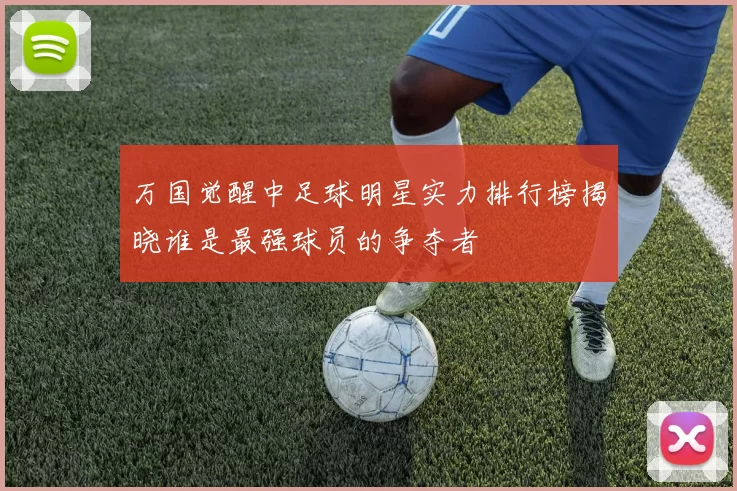 万国觉醒中足球明星实力排行榜揭晓谁是最强球员的争夺者