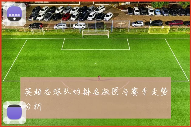 英超各球队的排名版图与赛季走势分析