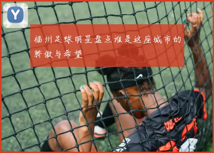 福州足球明星盘点谁是这座城市的骄傲与希望