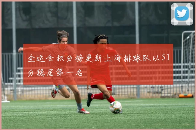 全运会积分榜更新上海排球队以51分稳居第一名