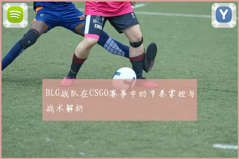BLG战队在CSGO赛事中的节奏掌控与战术解析