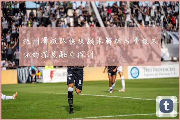 杭州滑板队快攻战术解析与滑板文化的深度融合探讨