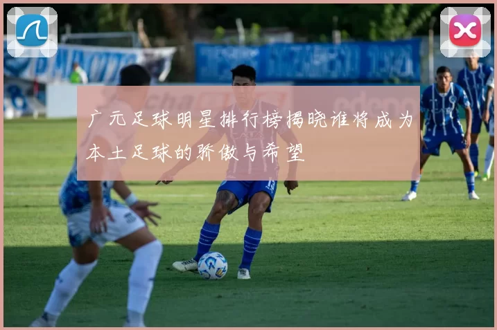 广元足球明星排行榜揭晓谁将成为本土足球的骄傲与希望