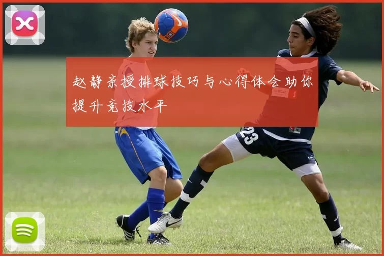 赵静亲授排球技巧与心得体会助你提升竞技水平